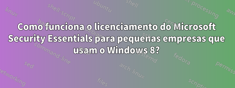 Como funciona o licenciamento do Microsoft Security Essentials para pequenas empresas que usam o Windows 8?