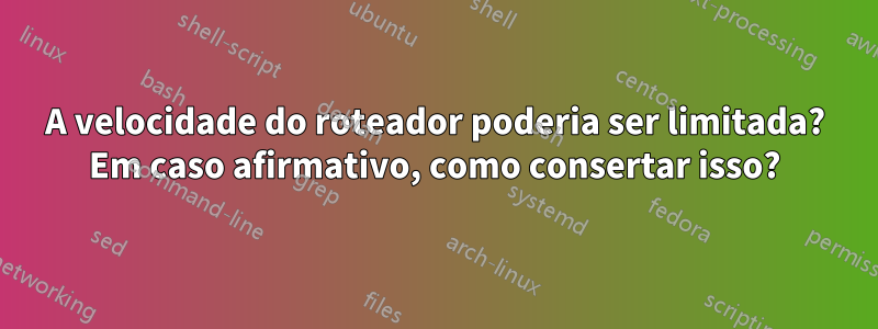 A velocidade do roteador poderia ser limitada? Em caso afirmativo, como consertar isso?