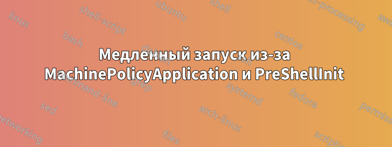 Медленный запуск из-за MachinePolicyApplication и PreShellInit