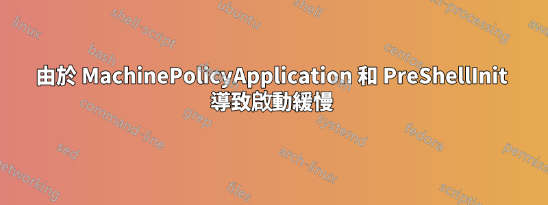 由於 MachinePolicyApplication 和 PreShellInit 導致啟動緩慢