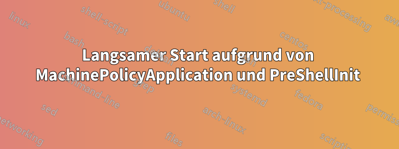 Langsamer Start aufgrund von MachinePolicyApplication und PreShellInit