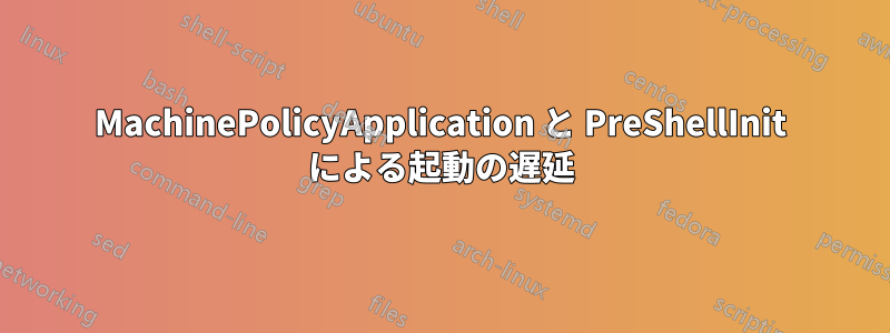 MachinePolicyApplication と PreShellInit による起動の遅延