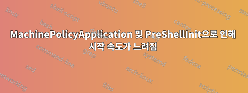 MachinePolicyApplication 및 PreShellInit으로 인해 시작 속도가 느려짐