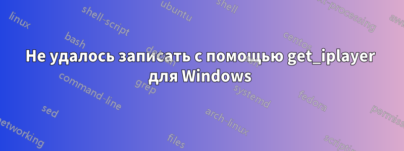 Не удалось записать с помощью get_iplayer для Windows