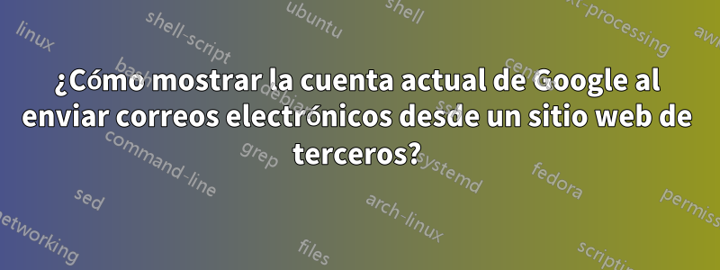 ¿Cómo mostrar la cuenta actual de Google al enviar correos electrónicos desde un sitio web de terceros?