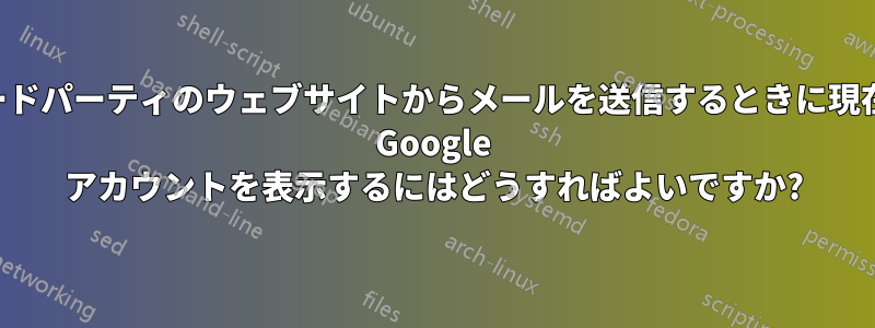 サードパーティのウェブサイトからメールを送信するときに現在の Google アカウントを表示するにはどうすればよいですか?