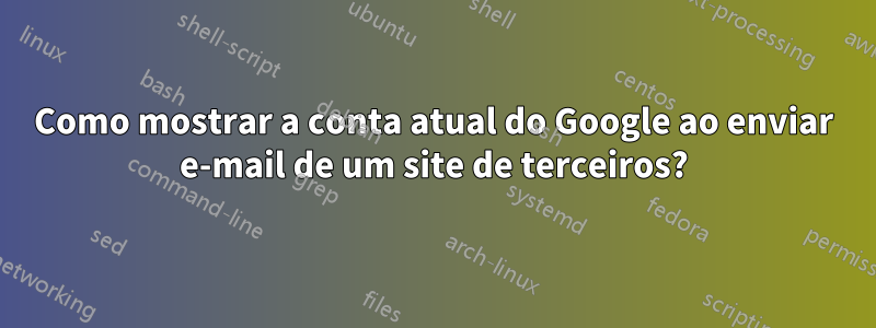 Como mostrar a conta atual do Google ao enviar e-mail de um site de terceiros?