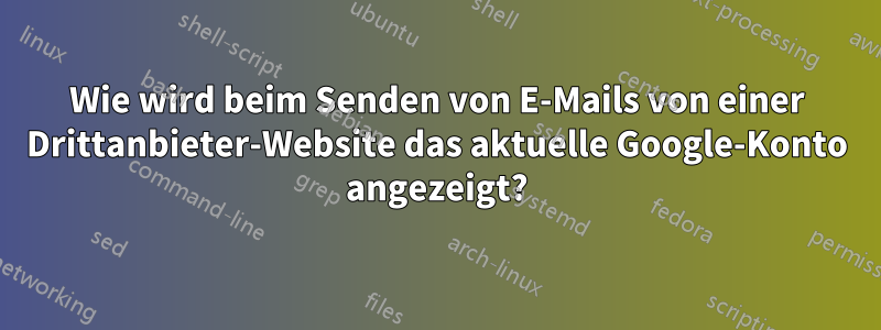 Wie wird beim Senden von E-Mails von einer Drittanbieter-Website das aktuelle Google-Konto angezeigt?