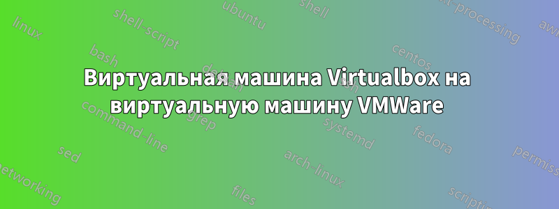 Виртуальная машина Virtualbox на виртуальную машину VMWare