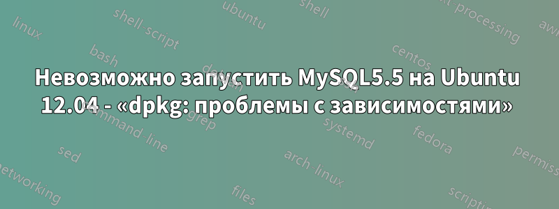 Невозможно запустить MySQL5.5 на Ubuntu 12.04 - «dpkg: проблемы с зависимостями»