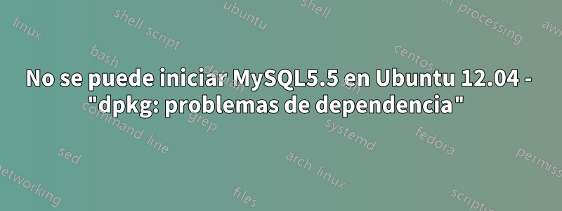 No se puede iniciar MySQL5.5 en Ubuntu 12.04 - "dpkg: problemas de dependencia"