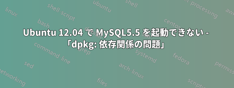 Ubuntu 12.04 で MySQL5.5 を起動できない - 「dpkg: 依存関係の問題」