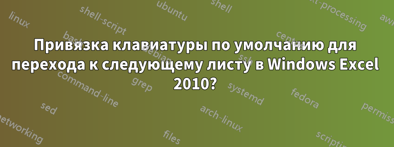 Привязка клавиатуры по умолчанию для перехода к следующему листу в Windows Excel 2010?