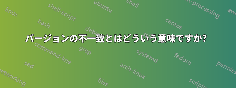 バージョンの不一致とはどういう意味ですか? 