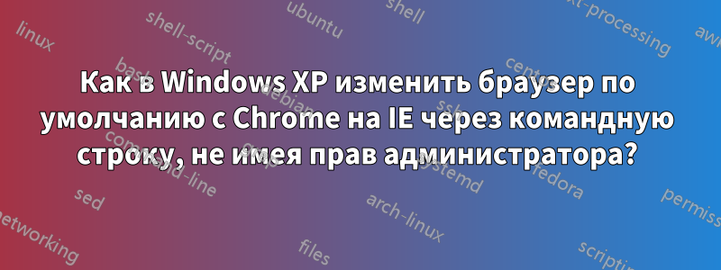 Как в Windows XP изменить браузер по умолчанию с Chrome на IE через командную строку, не имея прав администратора?