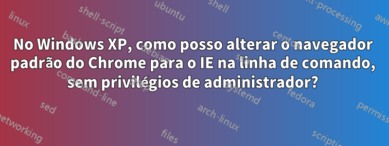 No Windows XP, como posso alterar o navegador padrão do Chrome para o IE na linha de comando, sem privilégios de administrador?