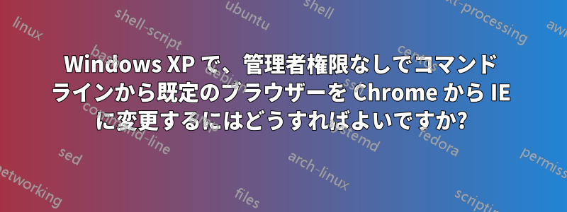 Windows XP で、管理者権限なしでコマンド ラインから既定のブラウザーを Chrome から IE に変更するにはどうすればよいですか?