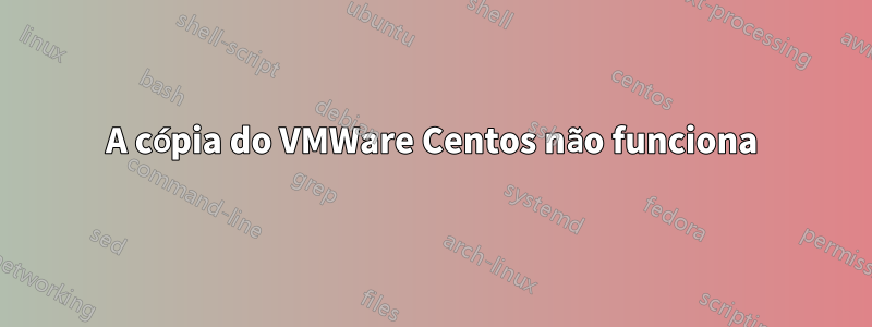 A cópia do VMWare Centos não funciona