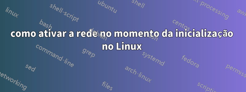 como ativar a rede no momento da inicialização no Linux