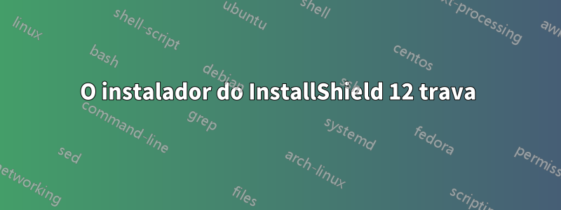 O instalador do InstallShield 12 trava