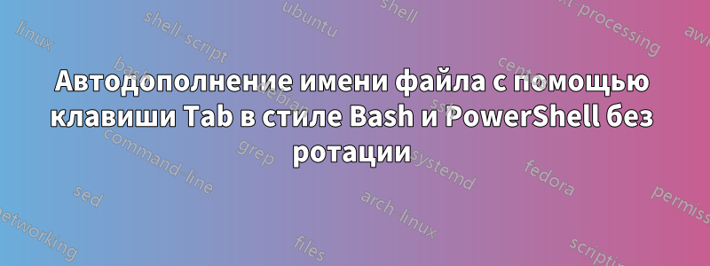 Автодополнение имени файла с помощью клавиши Tab в стиле Bash и PowerShell без ротации