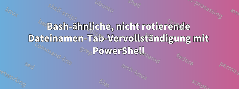 Bash-ähnliche, nicht rotierende Dateinamen-Tab-Vervollständigung mit PowerShell