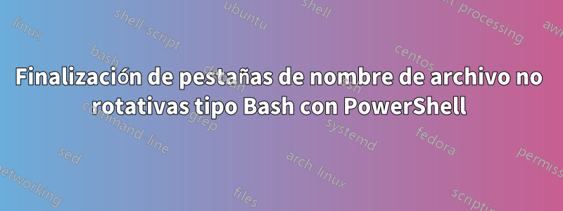 Finalización de pestañas de nombre de archivo no rotativas tipo Bash con PowerShell