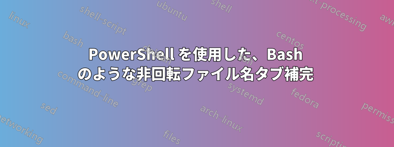 PowerShell を使用した、Bash のような非回転ファイル名タブ補完