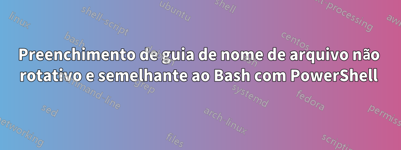 Preenchimento de guia de nome de arquivo não rotativo e semelhante ao Bash com PowerShell