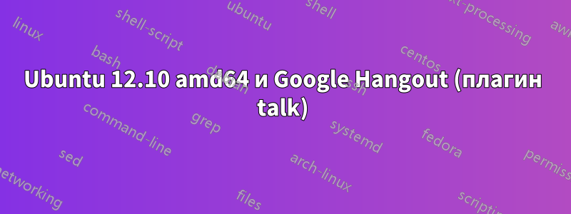 Ubuntu 12.10 amd64 и Google Hangout (плагин talk)