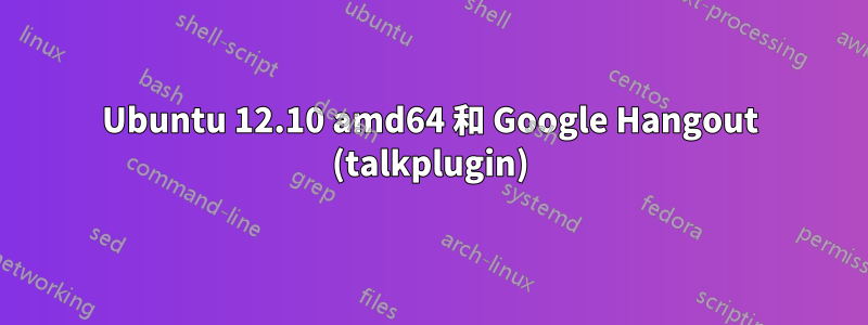 Ubuntu 12.10 amd64 和 Google Hangout (talkplugin)