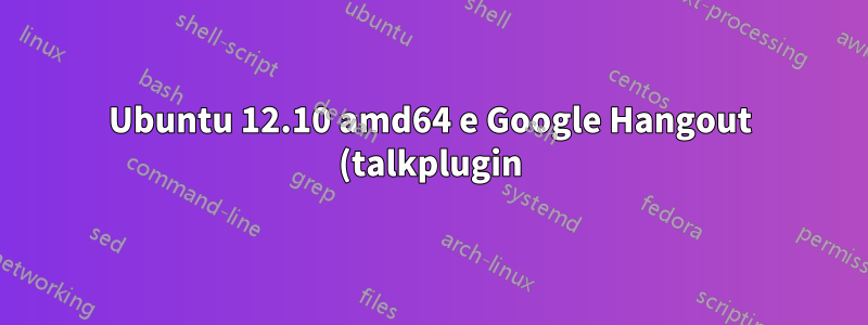 Ubuntu 12.10 amd64 e Google Hangout (talkplugin)