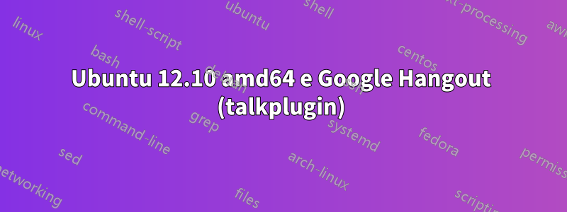 Ubuntu 12.10 amd64 e Google Hangout (talkplugin)