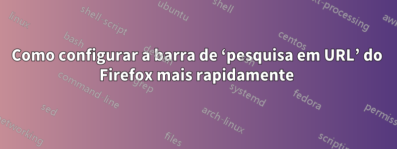 Como configurar a barra de ‘pesquisa em URL’ do Firefox mais rapidamente