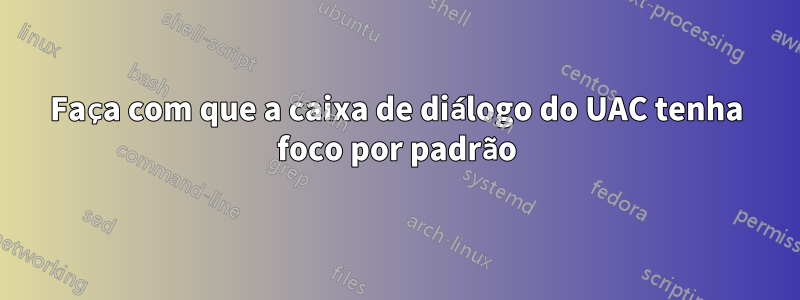 Faça com que a caixa de diálogo do UAC tenha foco por padrão