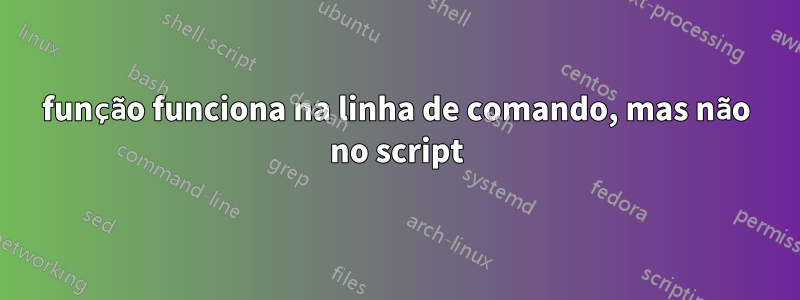 função funciona na linha de comando, mas não no script