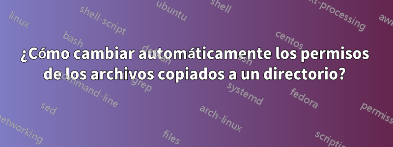 ¿Cómo cambiar automáticamente los permisos de los archivos copiados a un directorio?