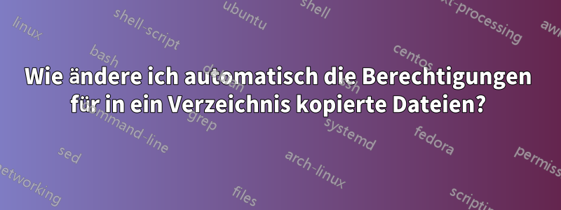 Wie ändere ich automatisch die Berechtigungen für in ein Verzeichnis kopierte Dateien?