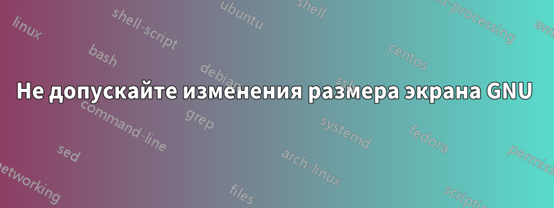 Не допускайте изменения размера экрана GNU