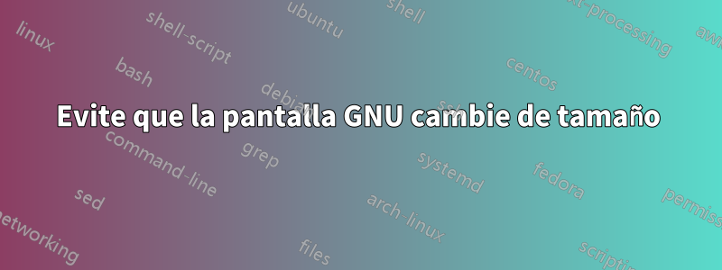 Evite que la pantalla GNU cambie de tamaño