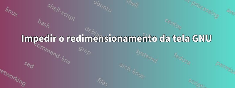 Impedir o redimensionamento da tela GNU