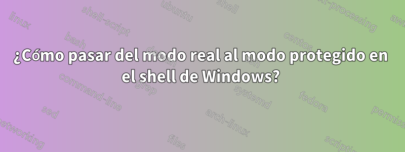 ¿Cómo pasar del modo real al modo protegido en el shell de Windows?