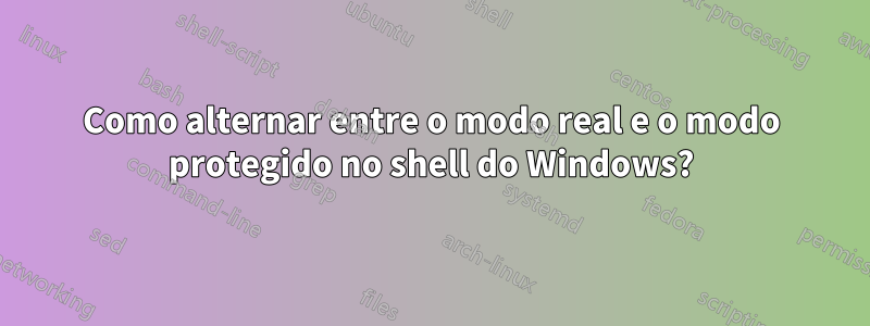 Como alternar entre o modo real e o modo protegido no shell do Windows?