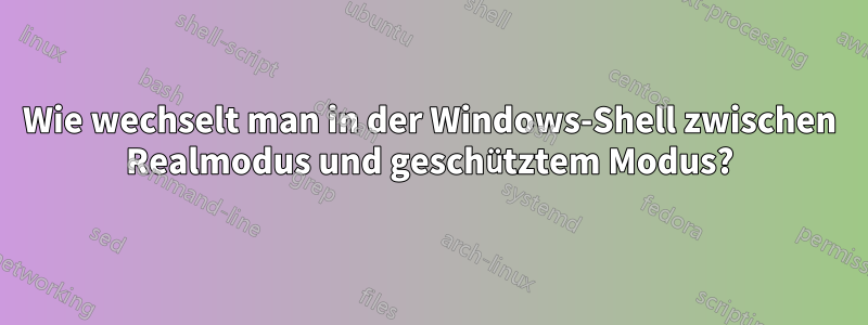 Wie wechselt man in der Windows-Shell zwischen Realmodus und geschütztem Modus?