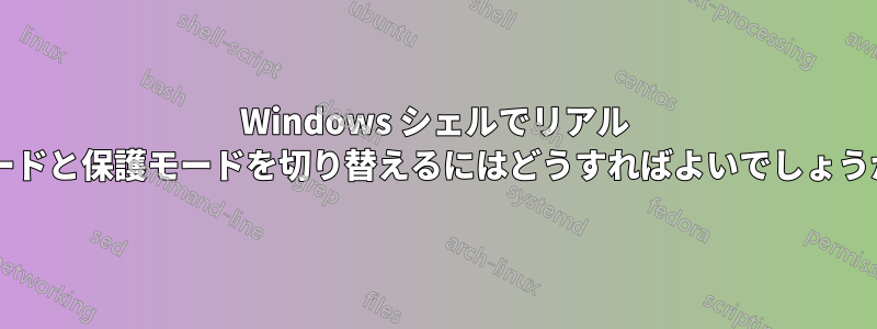 Windows シェルでリアル モードと保護モードを切り替えるにはどうすればよいでしょうか?