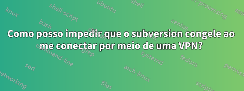 Como posso impedir que o subversion congele ao me conectar por meio de uma VPN?