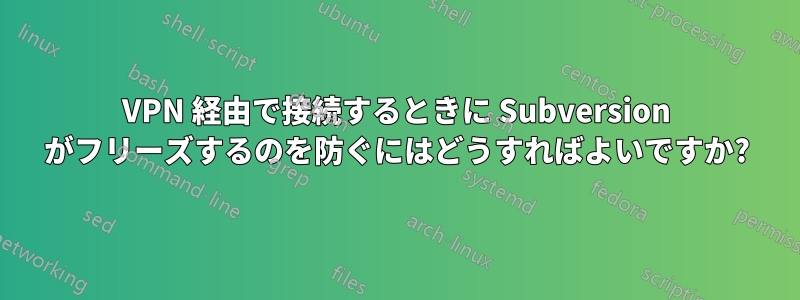 VPN 経由で接続するときに Subversion がフリーズするのを防ぐにはどうすればよいですか?