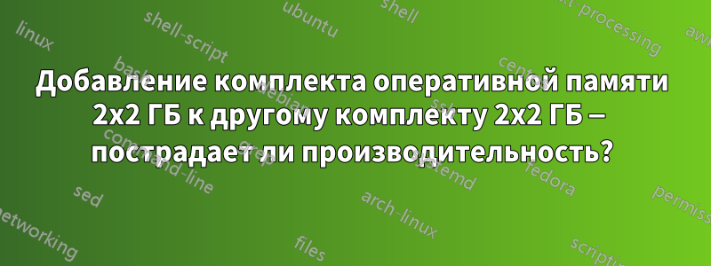 Добавление комплекта оперативной памяти 2x2 ГБ к другому комплекту 2x2 ГБ — пострадает ли производительность?