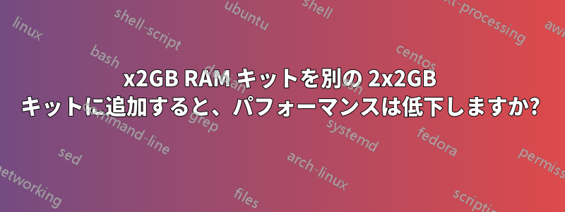 2x2GB RAM キットを別の 2x2GB キットに追加すると、パフォーマンスは低下しますか?