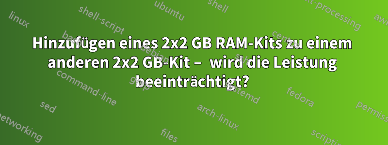 Hinzufügen eines 2x2 GB RAM-Kits zu einem anderen 2x2 GB-Kit – wird die Leistung beeinträchtigt?